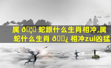 属 🦁 蛇跟什么生肖相冲,属蛇什么生肖 🌿 相冲zui
凶猛
